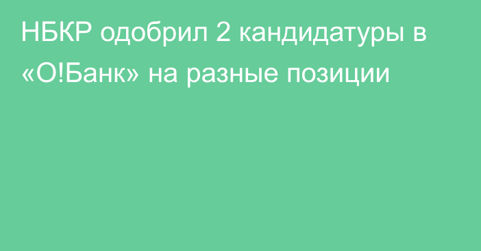 НБКР одобрил 2 кандидатуры в «О!Банк» на разные позиции