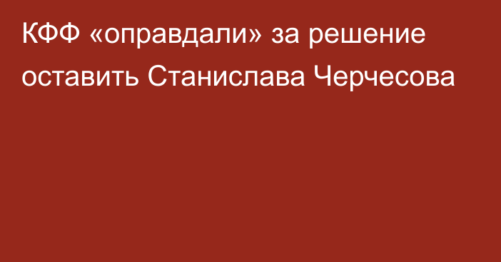 КФФ «оправдали» за решение оставить Станислава Черчесова