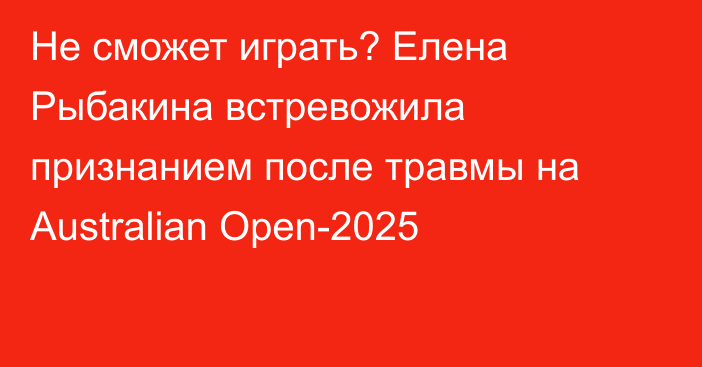 Не сможет играть? Елена Рыбакина встревожила признанием после травмы на Australian Open-2025