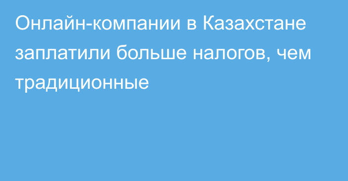 Онлайн-компании в Казахстане заплатили больше налогов, чем традиционные