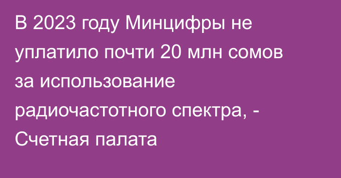 В 2023 году Минцифры не уплатило почти 20 млн сомов за использование радиочастотного спектра, - Счетная палата