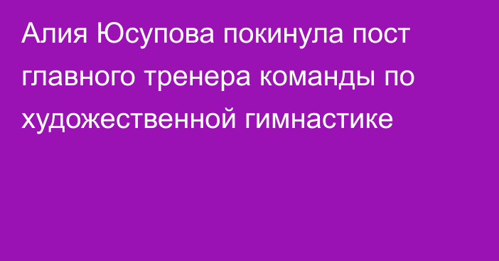 Алия Юсупова покинула пост главного тренера команды по художественной гимнастике