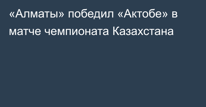 «Алматы» победил «Актобе» в матче чемпионата Казахстана