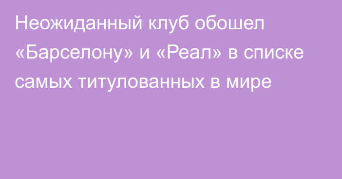 Неожиданный клуб обошел «Барселону» и «Реал» в списке самых титулованных в мире