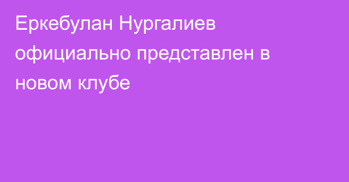 Еркебулан Нургалиев официально представлен в новом клубе