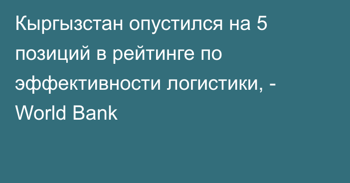 Кыргызстан опустился на 5 позиций в рейтинге по эффективности логистики, - World Bank