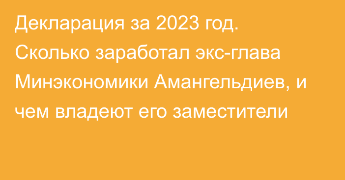 Декларация за 2023 год. Сколько заработал экс-глава Минэкономики Амангельдиев, и чем владеют его заместители