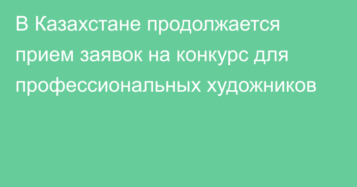 В Казахстане продолжается прием заявок на конкурс для профессиональных художников