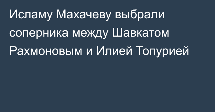 Исламу Махачеву выбрали соперника между Шавкатом Рахмоновым и Илией Топурией