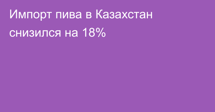 Импорт пива в Казахстан снизился на 18%