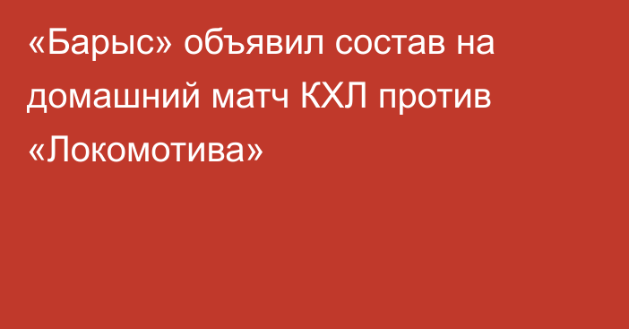 «Барыс» объявил состав на домашний матч КХЛ против «Локомотива»