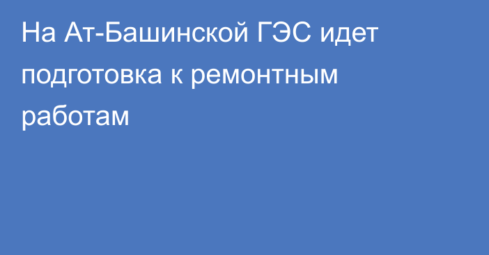 На Ат-Башинской ГЭС идет подготовка к ремонтным работам