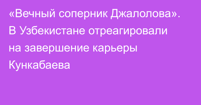 «Вечный соперник Джалолова». В Узбекистане отреагировали на завершение карьеры Кункабаева