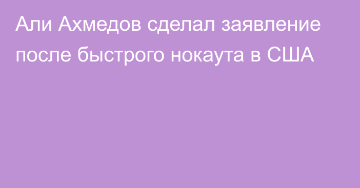 Али Ахмедов сделал заявление после быстрого нокаута в США