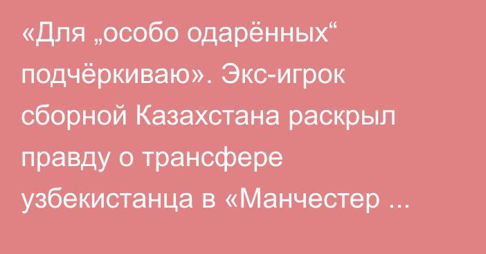 «Для „особо одарённых“ подчёркиваю». Экс-игрок сборной Казахстана раскрыл правду о трансфере узбекистанца в «Манчестер Сити»