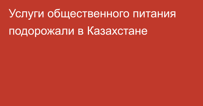 Услуги общественного питания подорожали в Казахстане