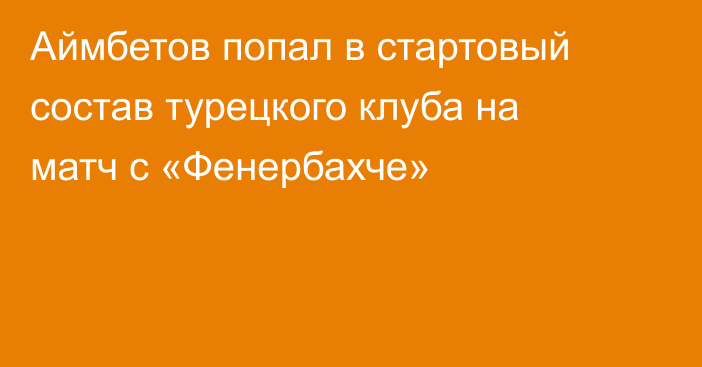 Аймбетов попал в стартовый состав турецкого клуба на матч с «Фенербахче»