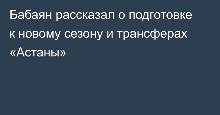 Бабаян рассказал о подготовке к новому сезону и трансферах «Астаны»