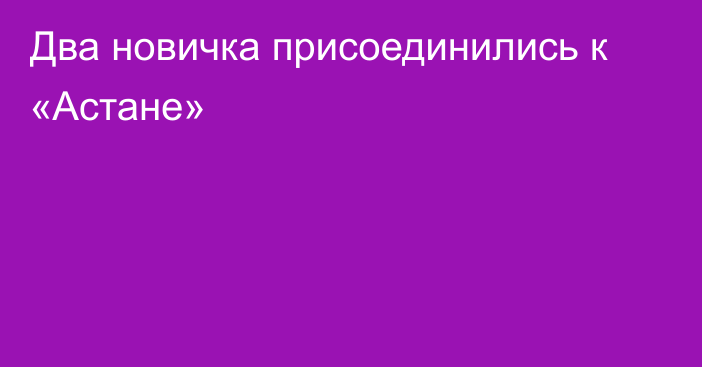 Два новичка присоединились к «Астане»