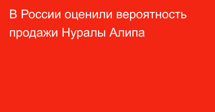 В России оценили вероятность продажи Нуралы Алипа