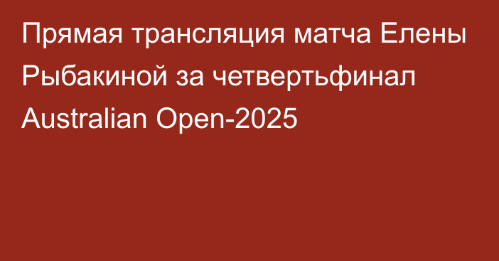 Прямая трансляция матча Елены Рыбакиной за четвертьфинал Australian Open-2025