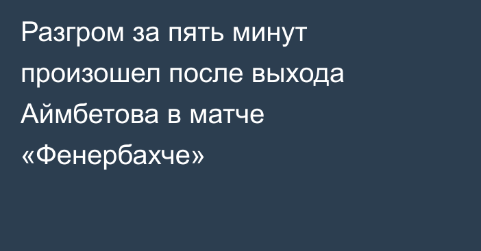 Разгром за пять минут произошел после выхода Аймбетова в матче «Фенербахче»