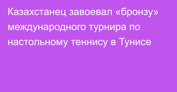 Казахстанец завоевал «бронзу» международного турнира по настольному теннису в Тунисе