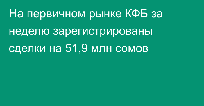 На первичном рынке КФБ за неделю зарегистрированы сделки на 51,9 млн сомов