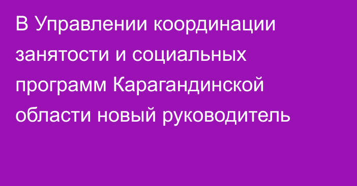 В Управлении координации занятости и социальных программ Карагандинской области новый руководитель