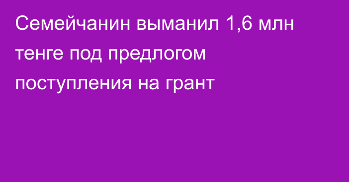 Семейчанин выманил 1,6 млн тенге под предлогом поступления на грант