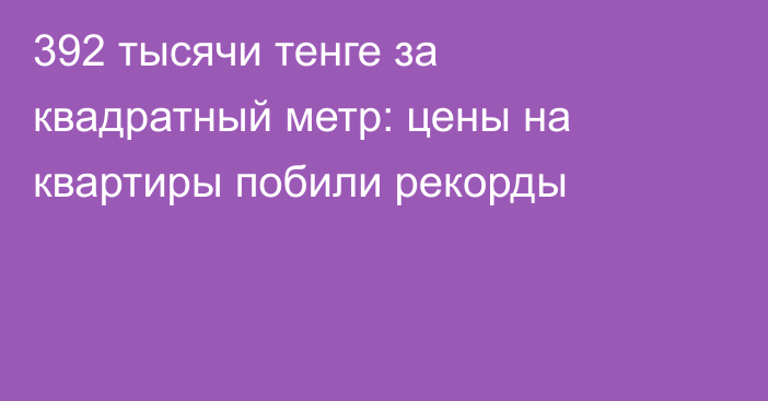 392 тысячи тенге за квадратный метр: цены на квартиры побили рекорды