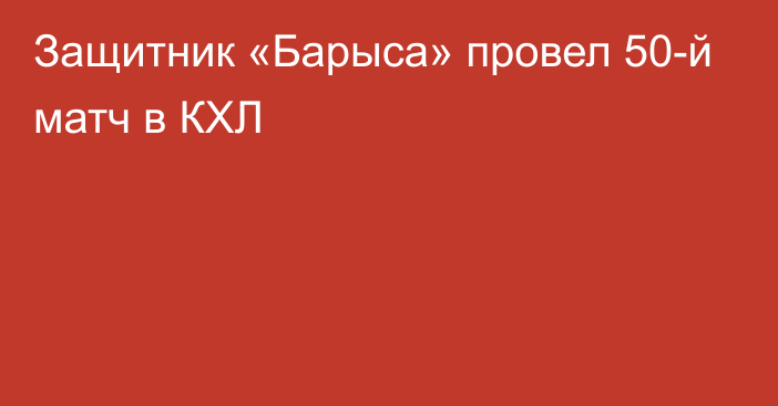 Защитник «Барыса» провел 50-й матч в КХЛ