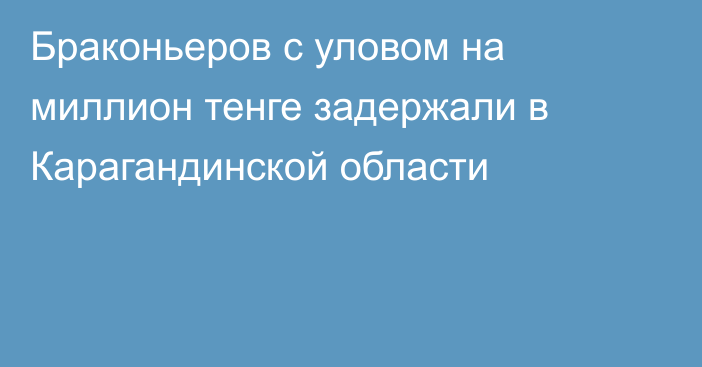 Браконьеров с уловом на миллион тенге задержали в Карагандинской области