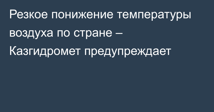 Резкое понижение температуры воздуха по стране – Казгидромет предупреждает