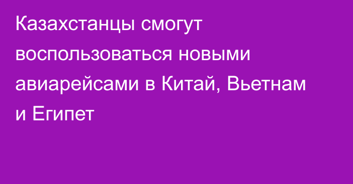 Казахстанцы смогут воспользоваться новыми авиарейсами в Китай, Вьетнам и Египет