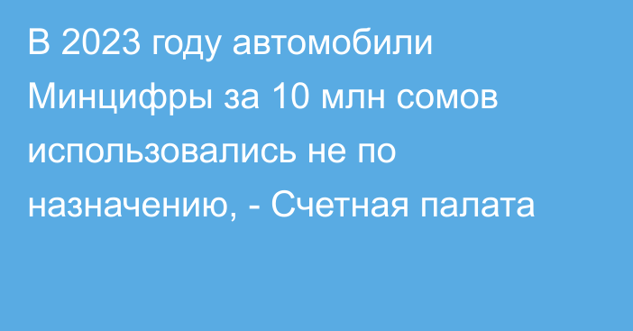 В 2023 году автомобили Минцифры за 10 млн сомов использовались не по назначению, - Счетная палата