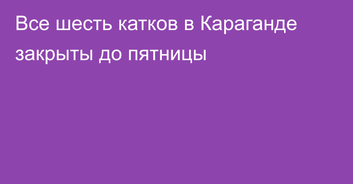 Все шесть катков в Караганде закрыты до пятницы