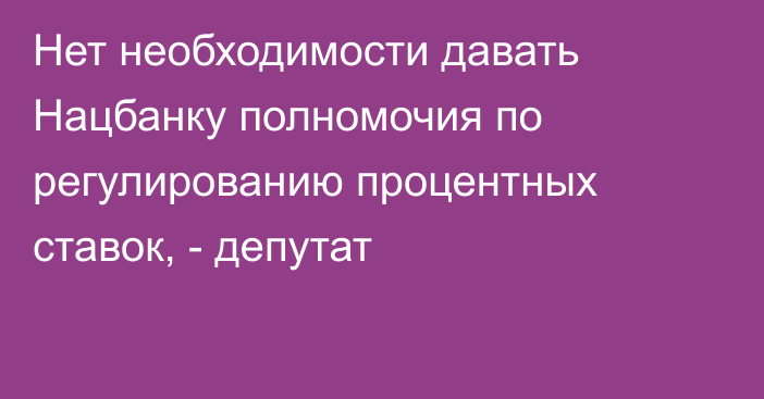 Нет необходимости давать Нацбанку полномочия по регулированию процентных ставок, - депутат