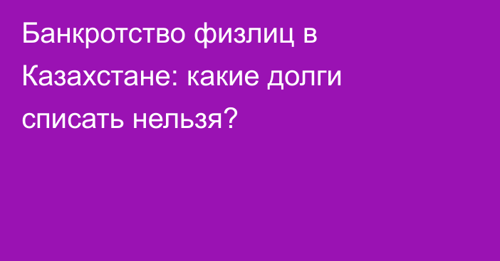 Банкротство физлиц в Казахстане: какие долги списать нельзя?