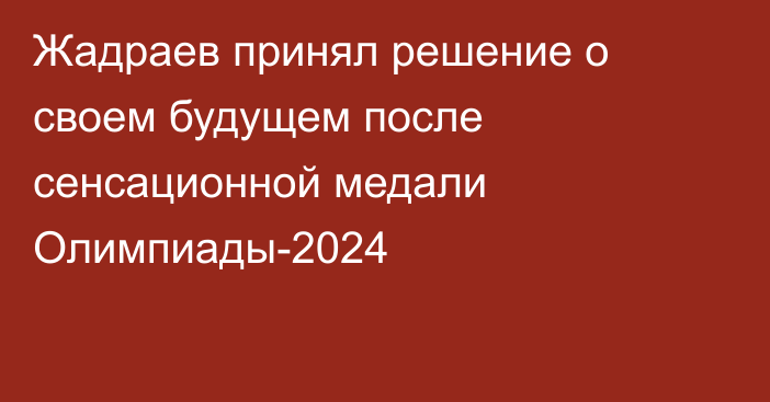 Жадраев принял решение о своем будущем после сенсационной медали Олимпиады-2024