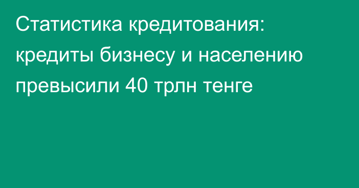 Статистика кредитования: кредиты бизнесу и населению превысили 40 трлн тенге