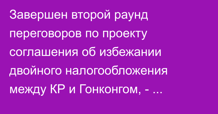 Завершен второй раунд переговоров по проекту соглашения об избежании двойного налогообложения между КР и Гонконгом, - Минэкономики