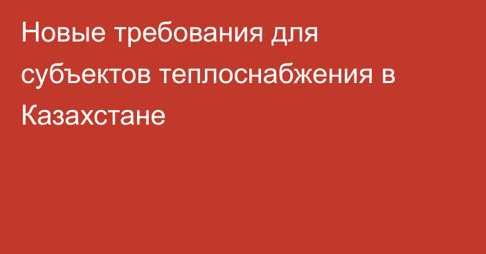 Новые требования для субъектов теплоснабжения в Казахстане