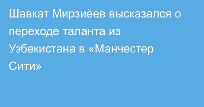 Шавкат Мирзиёев высказался о переходе таланта из Узбекистана в «Манчестер Сити»