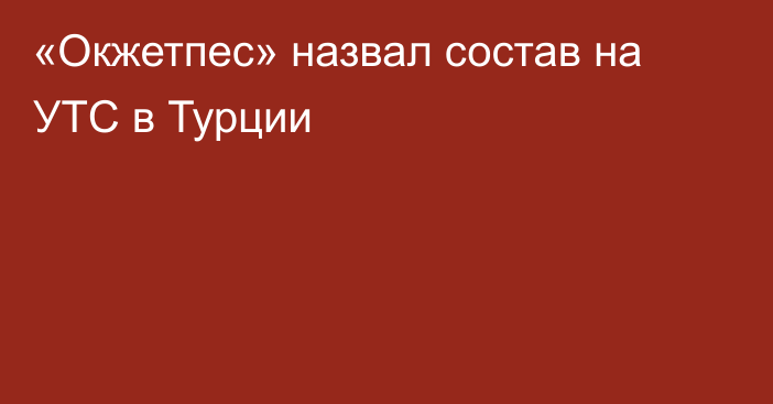 «Окжетпес» назвал состав на УТС в Турции