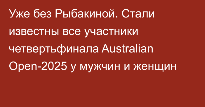 Уже без Рыбакиной. Стали известны все участники четвертьфинала Australian Open-2025 у мужчин и женщин