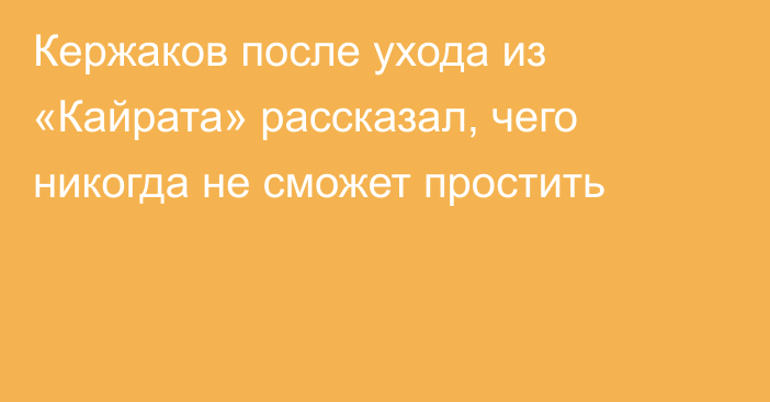 Кержаков после ухода из «Кайрата» рассказал, чего никогда не сможет простить