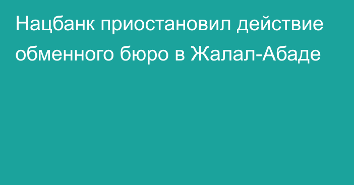 Нацбанк приостановил действие обменного бюро в Жалал-Абаде