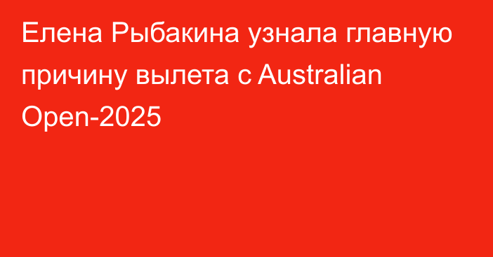 Елена Рыбакина узнала главную причину вылета с Australian Open-2025