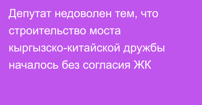 Депутат недоволен тем, что строительство моста кыргызско-китайской дружбы началось без согласия ЖК